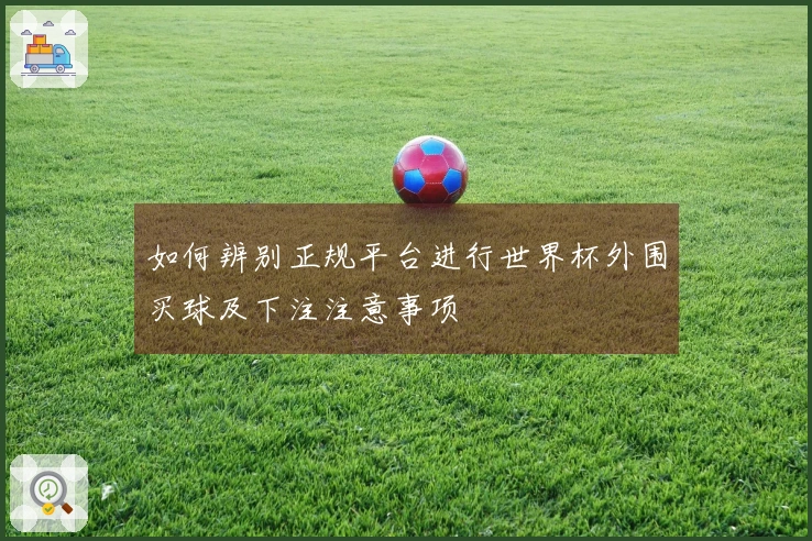 如何辨别正规平台进行世界杯外围买球及下注注意事项