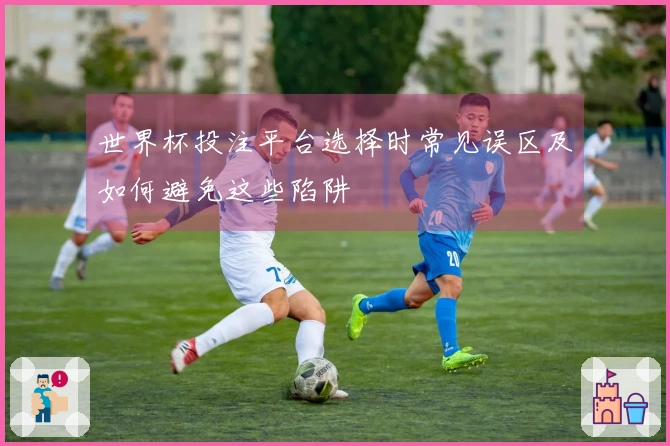 世界杯投注平台选择时常见误区及如何避免这些陷阱