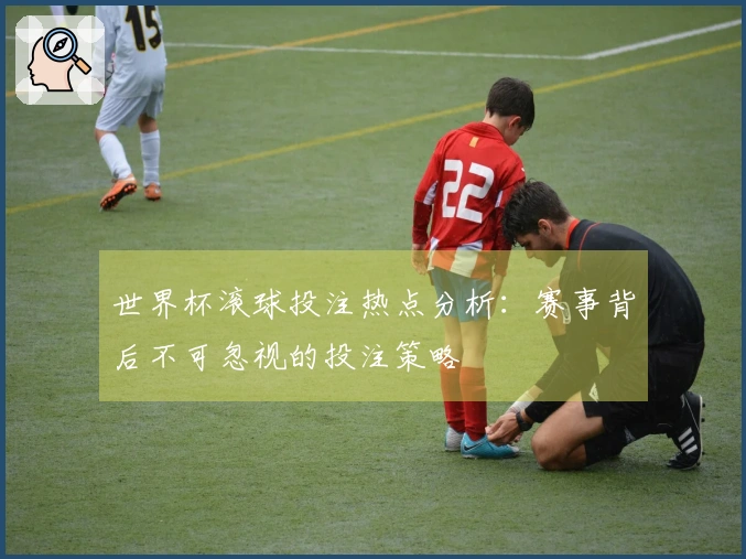 世界杯滚球投注热点分析：赛事背后不可忽视的投注策略