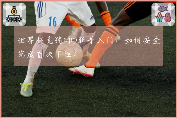 世界杯竞猜app新手入门,如何安全完成首次下注?