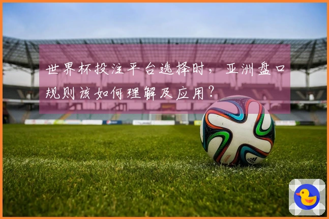 世界杯投注平台选择时，亚洲盘口规则该如何理解及应用？