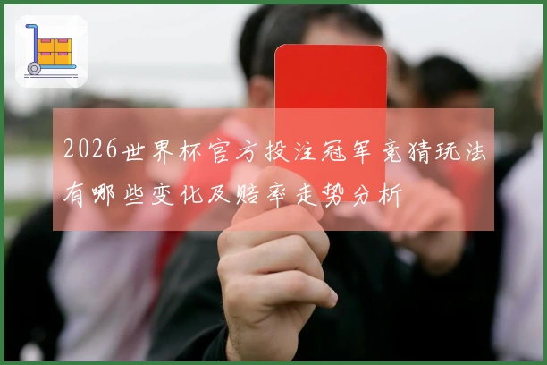 2026世界杯官方投注冠军竞猜玩法有哪些变化及赔率走势分析