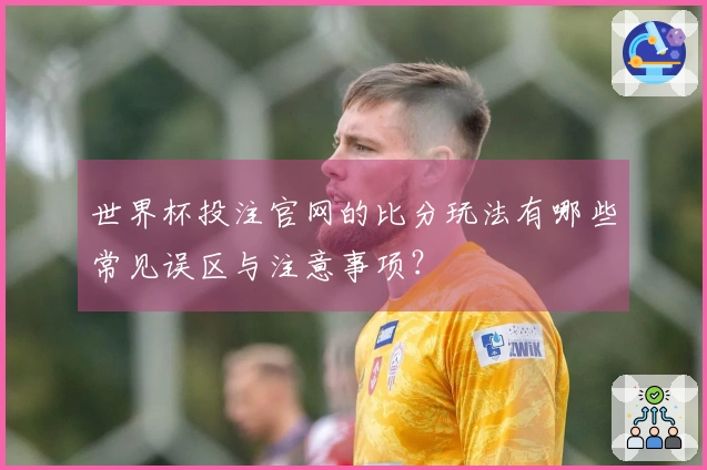 世界杯投注官网的比分玩法有哪些常见误区与注意事项？
