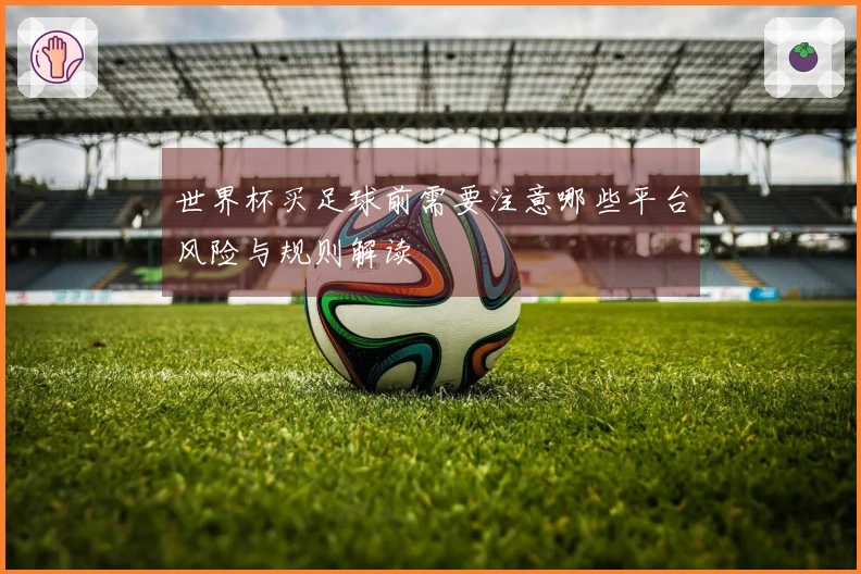 世界杯买足球前需要注意哪些平台风险与规则解读