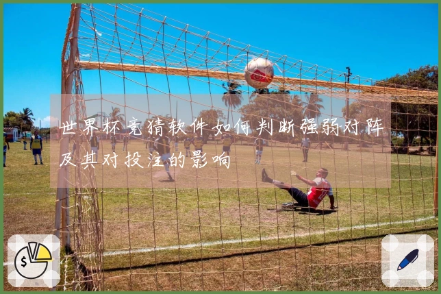 世界杯竞猜软件如何判断强弱对阵及其对投注的影响