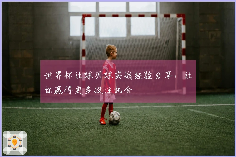 世界杯让球买球实战经验分享，让你赢得更多投注机会